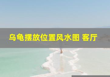 乌龟摆放位置风水图 客厅